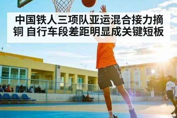 中国铁人三项队亚运混合接力摘铜 自行车段差距明显成关键短板 - AIYOUXI